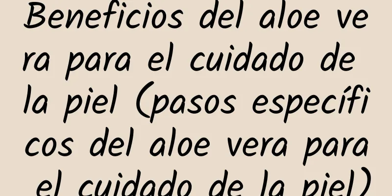 Beneficios del aloe vera para el cuidado de la piel (pasos específicos del aloe vera para el cuidado de la piel)