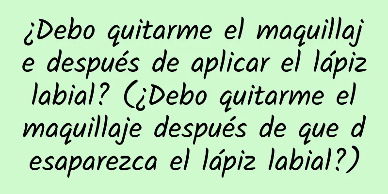 ¿Debo quitarme el maquillaje después de aplicar el lápiz labial? (¿Debo quitarme el maquillaje después de que desaparezca el lápiz labial?)