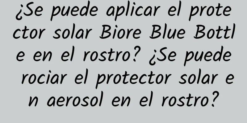 ¿Se puede aplicar el protector solar Biore Blue Bottle en el rostro? ¿Se puede rociar el protector solar en aerosol en el rostro?