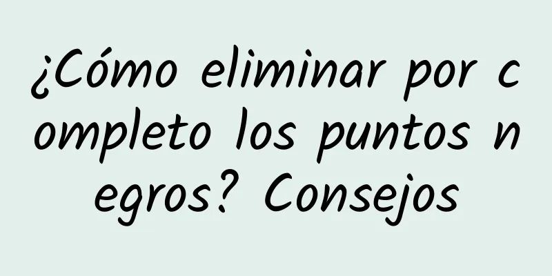 ¿Cómo eliminar por completo los puntos negros? Consejos