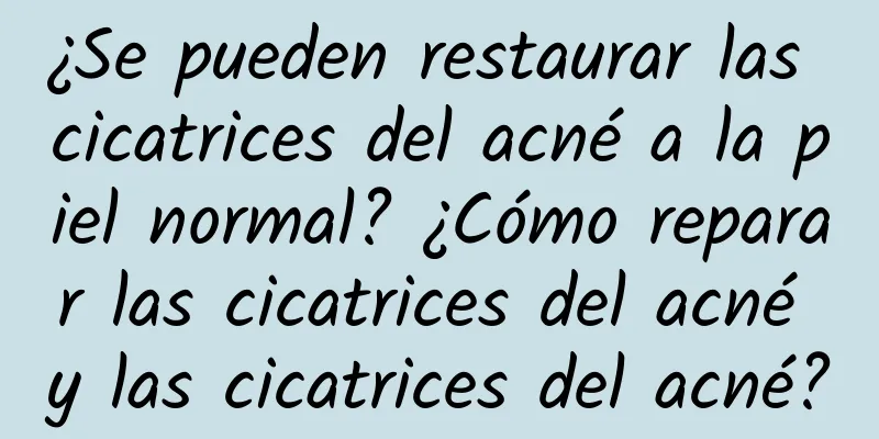 ¿Se pueden restaurar las cicatrices del acné a la piel normal? ¿Cómo reparar las cicatrices del acné y las cicatrices del acné?