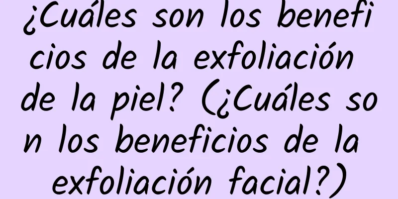 ¿Cuáles son los beneficios de la exfoliación de la piel? (¿Cuáles son los beneficios de la exfoliación facial?)