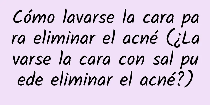 Cómo lavarse la cara para eliminar el acné (¿Lavarse la cara con sal puede eliminar el acné?)