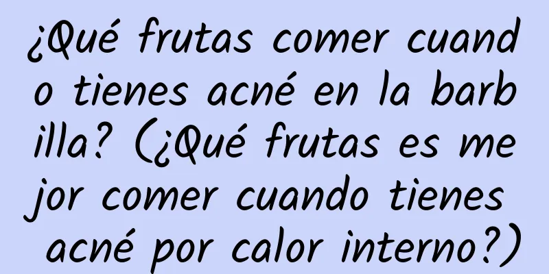 ¿Qué frutas comer cuando tienes acné en la barbilla? (¿Qué frutas es mejor comer cuando tienes acné por calor interno?)