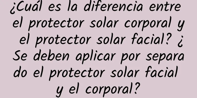 ¿Cuál es la diferencia entre el protector solar corporal y el protector solar facial? ¿Se deben aplicar por separado el protector solar facial y el corporal?