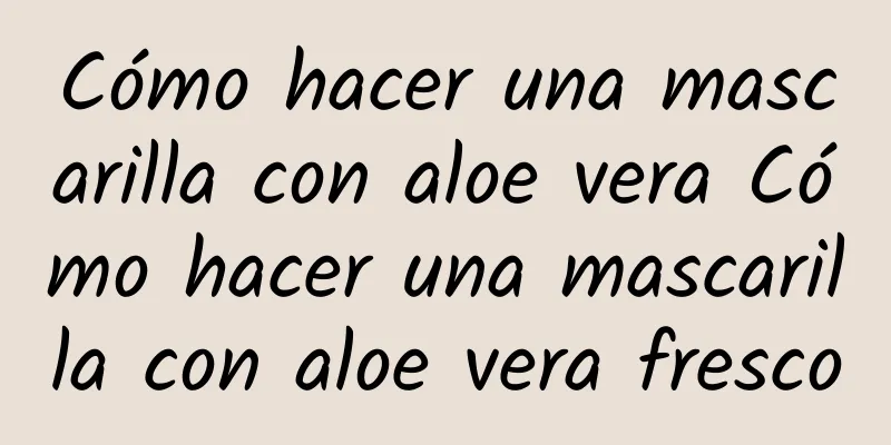 Cómo hacer una mascarilla con aloe vera Cómo hacer una mascarilla con aloe vera fresco