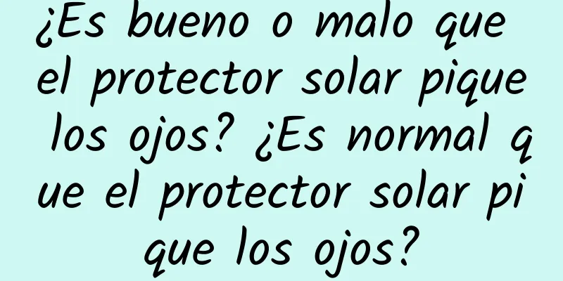 ¿Es bueno o malo que el protector solar pique los ojos? ¿Es normal que el protector solar pique los ojos?