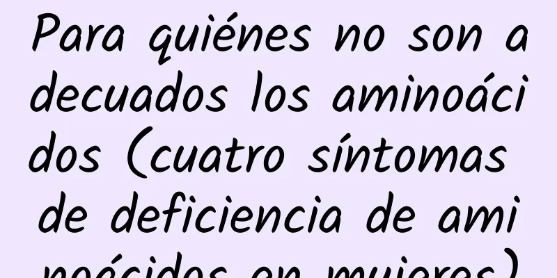 Para quiénes no son adecuados los aminoácidos (cuatro síntomas de deficiencia de aminoácidos en mujeres)