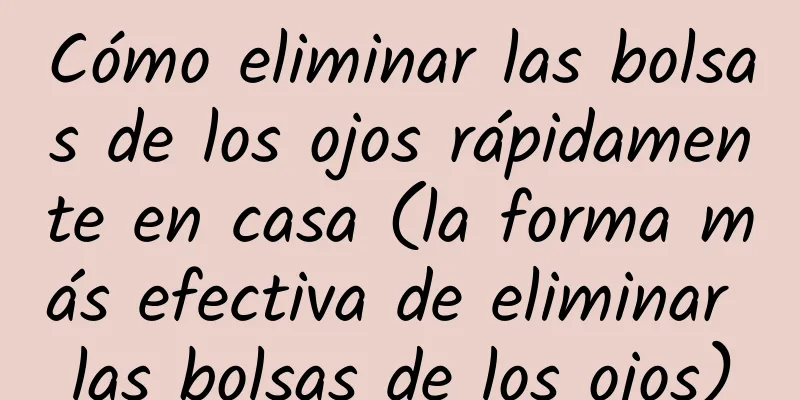 Cómo eliminar las bolsas de los ojos rápidamente en casa (la forma más efectiva de eliminar las bolsas de los ojos)