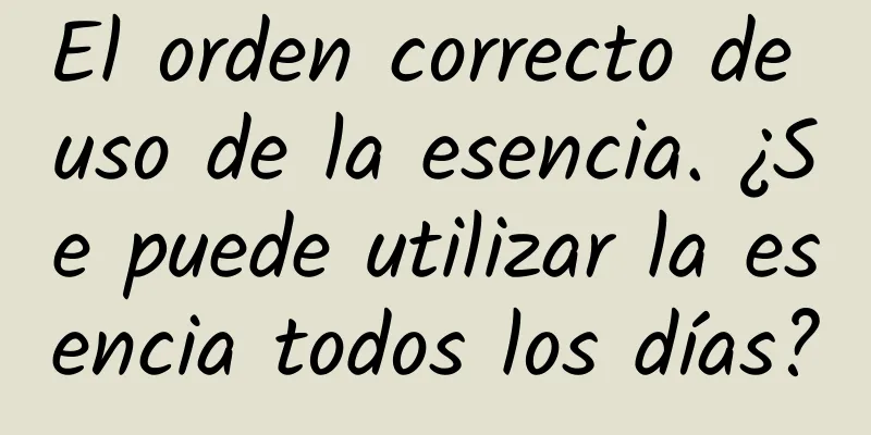 El orden correcto de uso de la esencia. ¿Se puede utilizar la esencia todos los días?