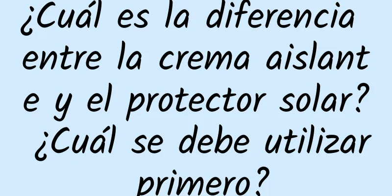 ¿Cuál es la diferencia entre la crema aislante y el protector solar? ¿Cuál se debe utilizar primero?