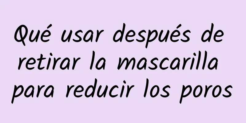 Qué usar después de retirar la mascarilla para reducir los poros