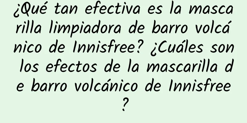 ¿Qué tan efectiva es la mascarilla limpiadora de barro volcánico de Innisfree? ¿Cuáles son los efectos de la mascarilla de barro volcánico de Innisfree?