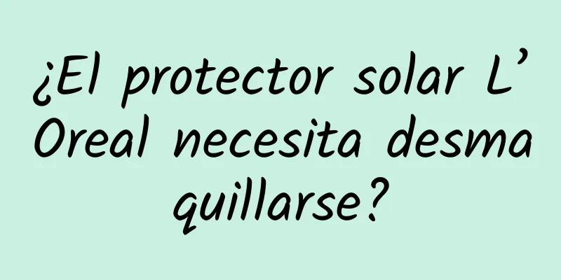 ¿El protector solar L’Oreal necesita desmaquillarse?