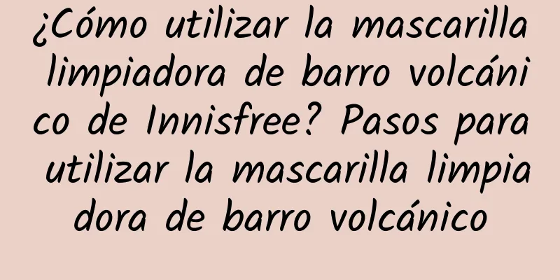 ¿Cómo utilizar la mascarilla limpiadora de barro volcánico de Innisfree? Pasos para utilizar la mascarilla limpiadora de barro volcánico