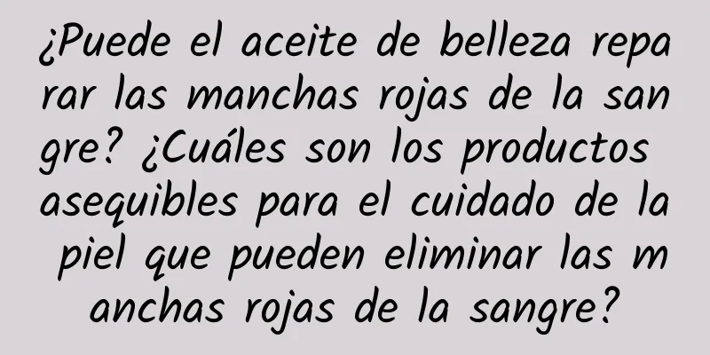 ¿Puede el aceite de belleza reparar las manchas rojas de la sangre? ¿Cuáles son los productos asequibles para el cuidado de la piel que pueden eliminar las manchas rojas de la sangre?