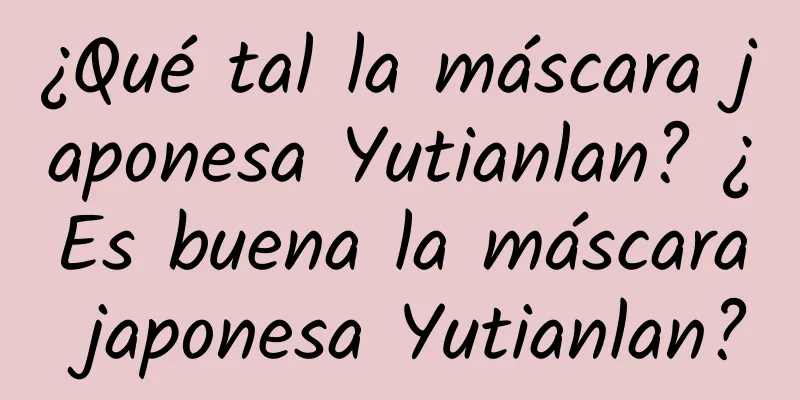 ¿Qué tal la máscara japonesa Yutianlan? ¿Es buena la máscara japonesa Yutianlan?