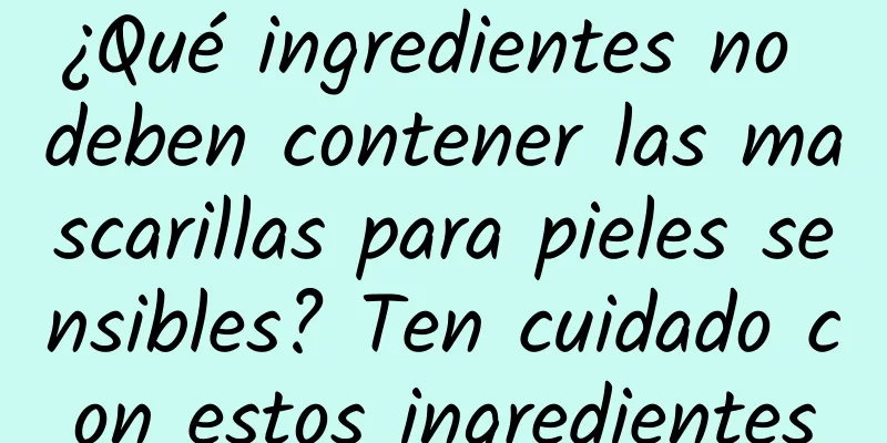 ¿Qué ingredientes no deben contener las mascarillas para pieles sensibles? Ten cuidado con estos ingredientes