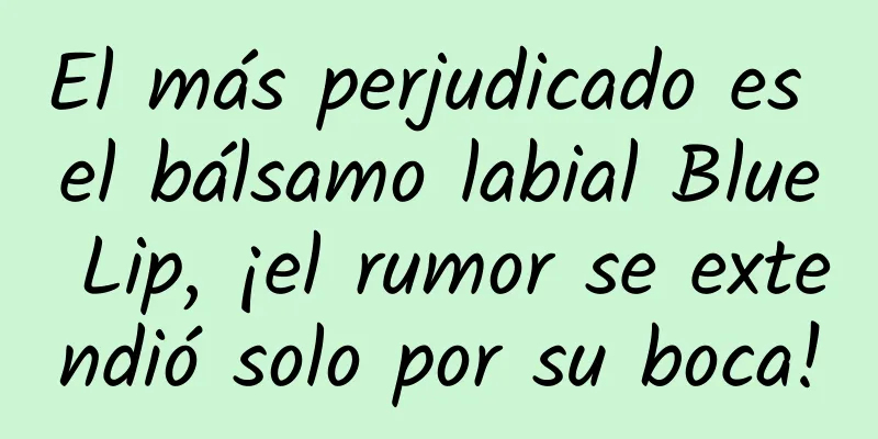 El más perjudicado es el bálsamo labial Blue Lip, ¡el rumor se extendió solo por su boca!