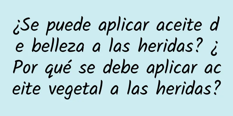 ¿Se puede aplicar aceite de belleza a las heridas? ¿Por qué se debe aplicar aceite vegetal a las heridas?