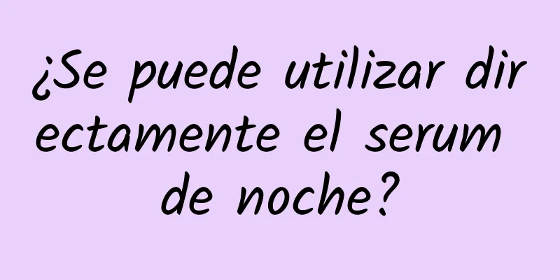 ¿Se puede utilizar directamente el serum de noche?