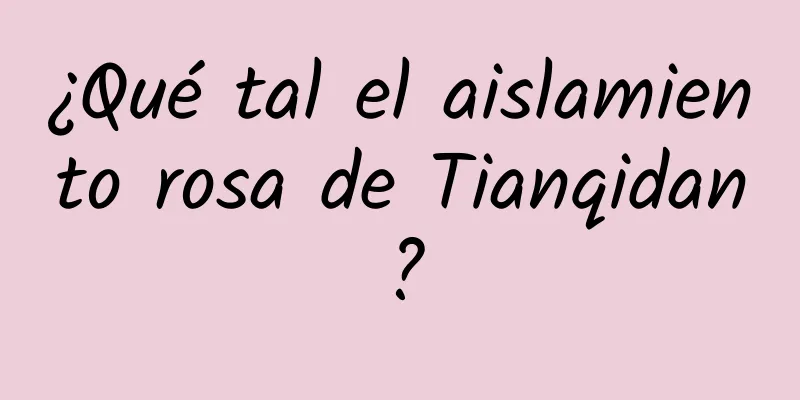 ¿Qué tal el aislamiento rosa de Tianqidan?