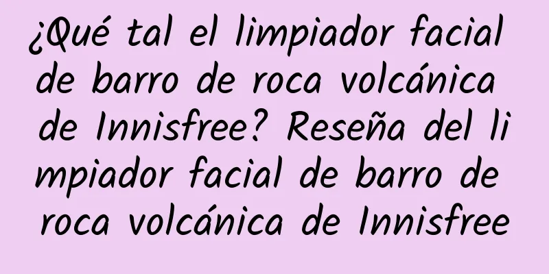 ¿Qué tal el limpiador facial de barro de roca volcánica de Innisfree? Reseña del limpiador facial de barro de roca volcánica de Innisfree