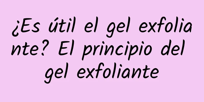 ¿Es útil el gel exfoliante? El principio del gel exfoliante