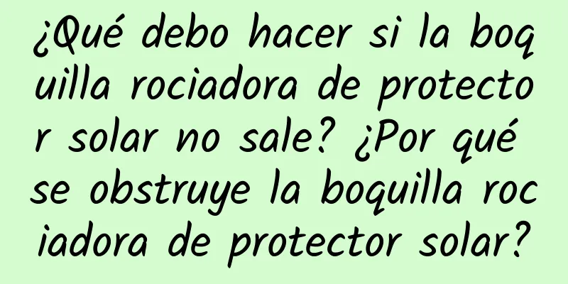 ¿Qué debo hacer si la boquilla rociadora de protector solar no sale? ¿Por qué se obstruye la boquilla rociadora de protector solar?