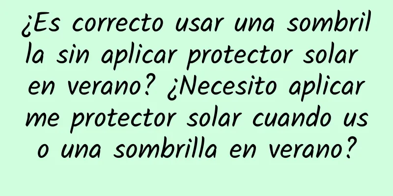 ¿Es correcto usar una sombrilla sin aplicar protector solar en verano? ¿Necesito aplicarme protector solar cuando uso una sombrilla en verano?