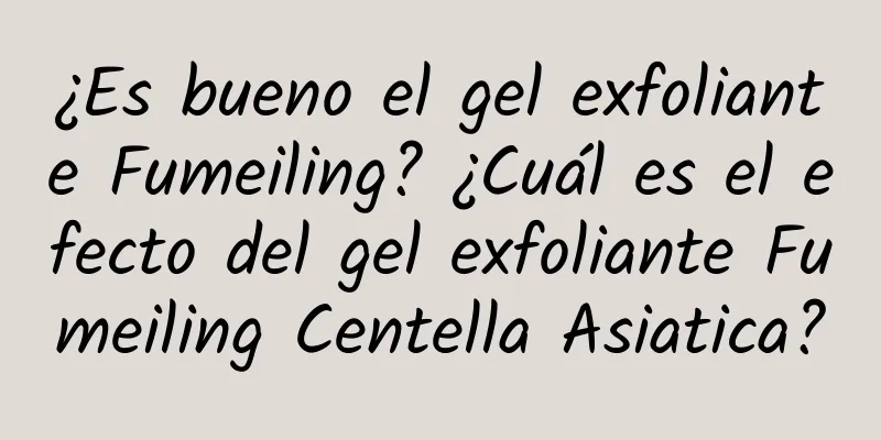 ¿Es bueno el gel exfoliante Fumeiling? ¿Cuál es el efecto del gel exfoliante Fumeiling Centella Asiatica?