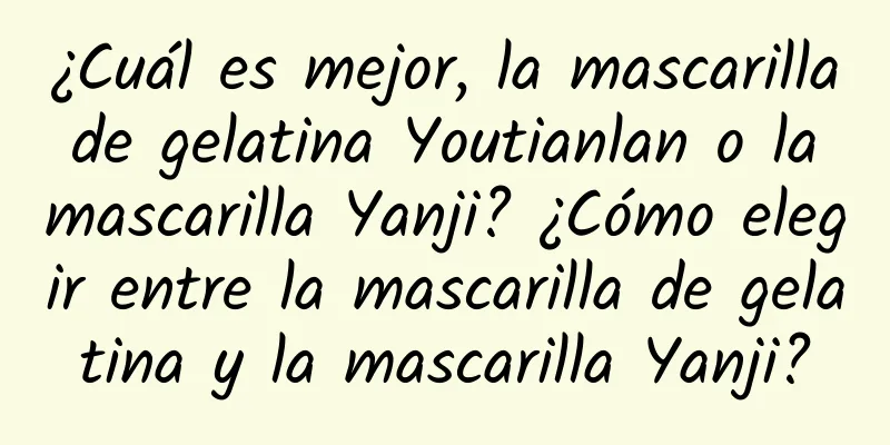 ¿Cuál es mejor, la mascarilla de gelatina Youtianlan o la mascarilla Yanji? ¿Cómo elegir entre la mascarilla de gelatina y la mascarilla Yanji?