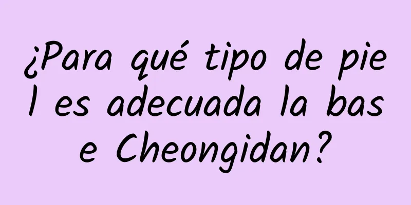 ¿Para qué tipo de piel es adecuada la base Cheongidan?