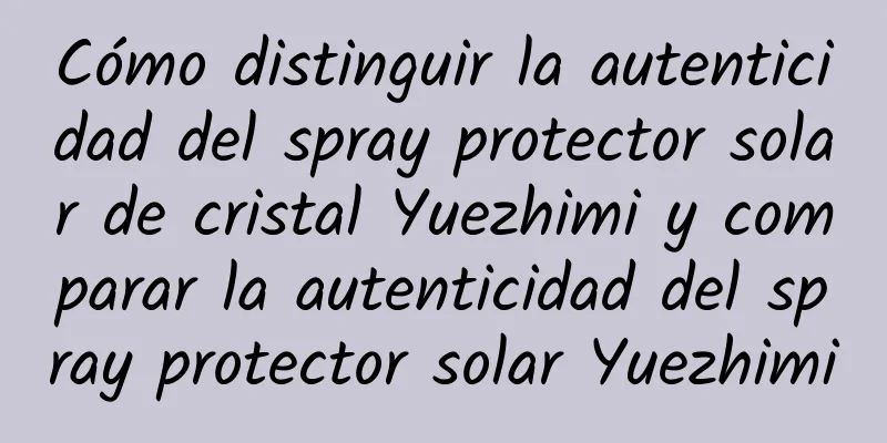 Cómo distinguir la autenticidad del spray protector solar de cristal Yuezhimi y comparar la autenticidad del spray protector solar Yuezhimi