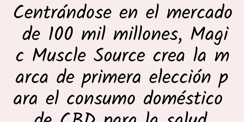 Centrándose en el mercado de 100 mil millones, Magic Muscle Source crea la marca de primera elección para el consumo doméstico de CBD para la salud.