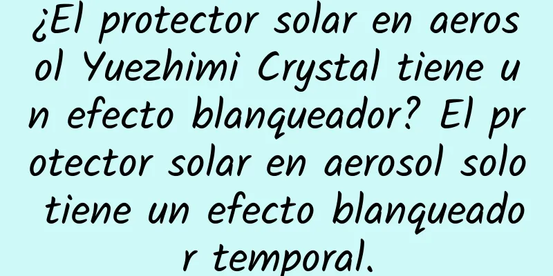 ¿El protector solar en aerosol Yuezhimi Crystal tiene un efecto blanqueador? El protector solar en aerosol solo tiene un efecto blanqueador temporal.