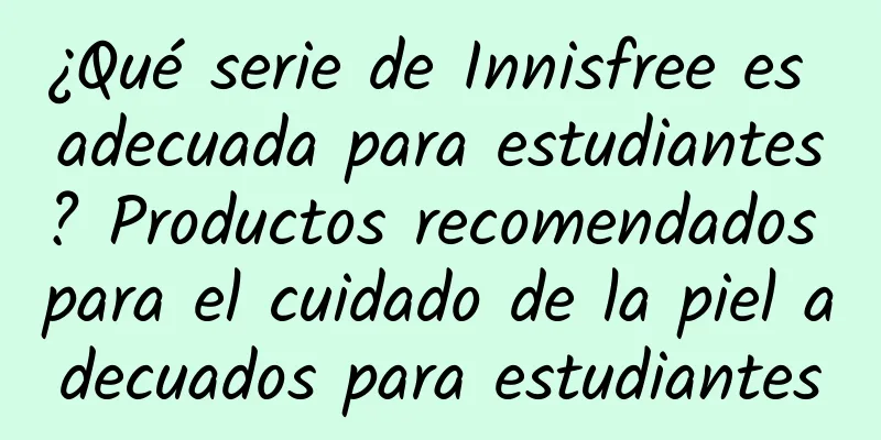 ¿Qué serie de Innisfree es adecuada para estudiantes? Productos recomendados para el cuidado de la piel adecuados para estudiantes