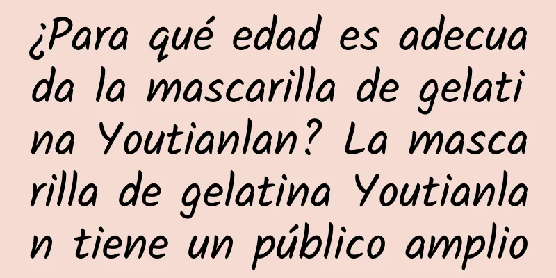 ¿Para qué edad es adecuada la mascarilla de gelatina Youtianlan? La mascarilla de gelatina Youtianlan tiene un público amplio