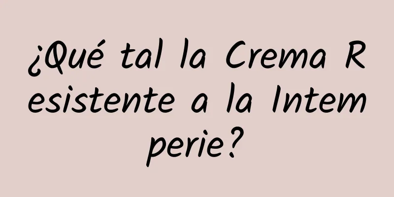 ¿Qué tal la Crema Resistente a la Intemperie?