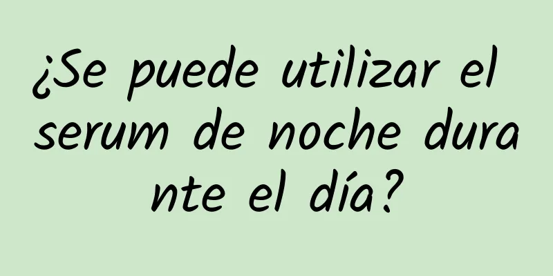 ¿Se puede utilizar el serum de noche durante el día?