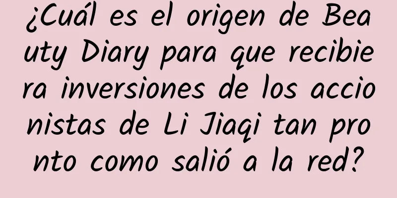 ¿Cuál es el origen de Beauty Diary para que recibiera inversiones de los accionistas de Li Jiaqi tan pronto como salió a la red?