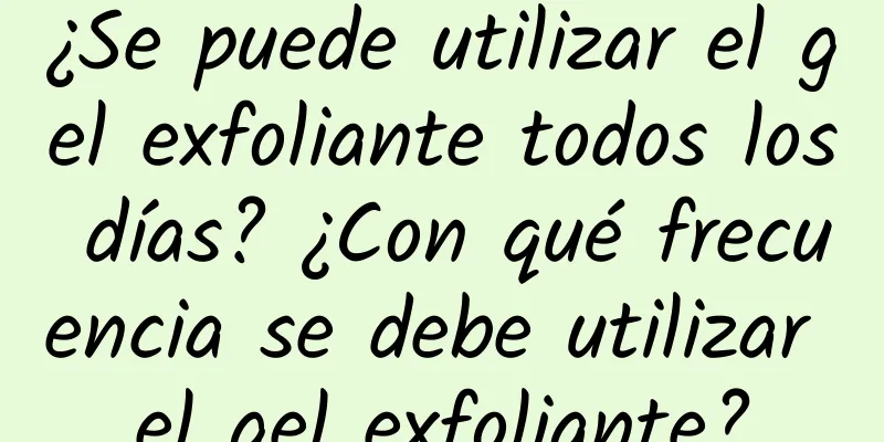 ¿Se puede utilizar el gel exfoliante todos los días? ¿Con qué frecuencia se debe utilizar el gel exfoliante?