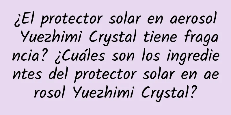 ¿El protector solar en aerosol Yuezhimi Crystal tiene fragancia? ¿Cuáles son los ingredientes del protector solar en aerosol Yuezhimi Crystal?