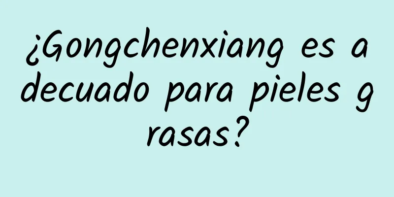 ¿Gongchenxiang es adecuado para pieles grasas?