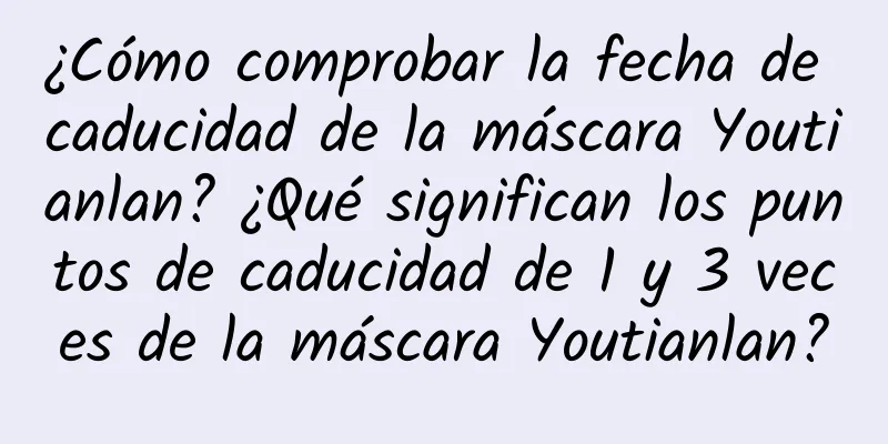 ¿Cómo comprobar la fecha de caducidad de la máscara Youtianlan? ¿Qué significan los puntos de caducidad de 1 y 3 veces de la máscara Youtianlan?