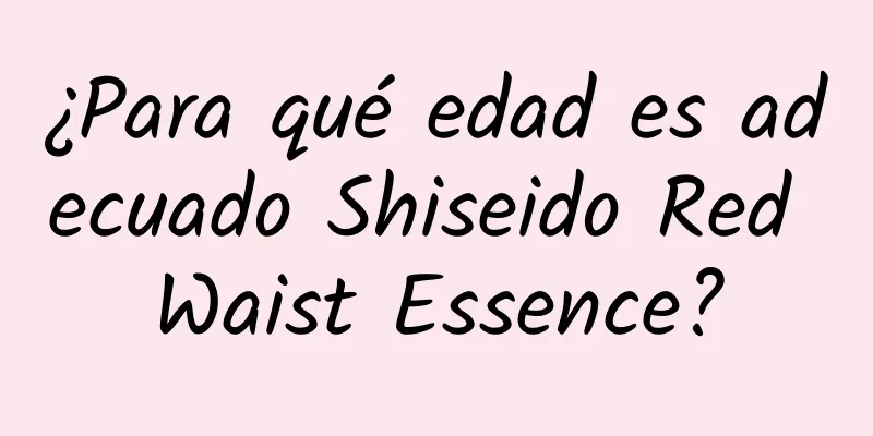 ¿Para qué edad es adecuado Shiseido Red Waist Essence?