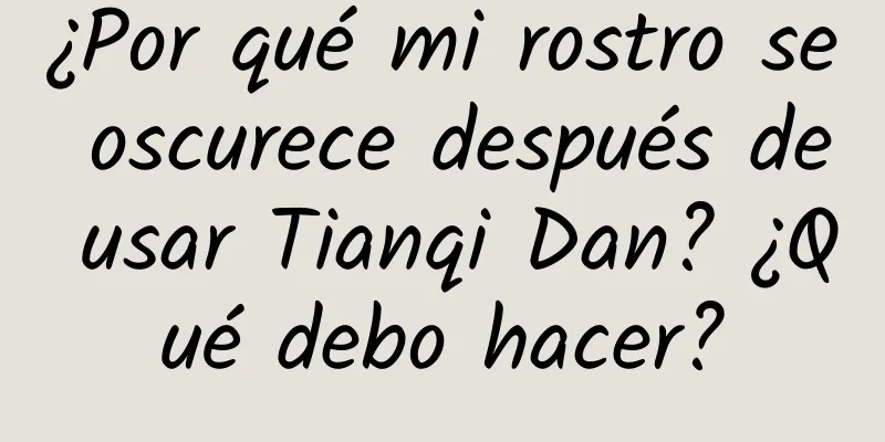 ¿Por qué mi rostro se oscurece después de usar Tianqi Dan? ¿Qué debo hacer?