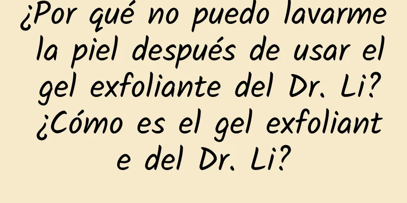 ¿Por qué no puedo lavarme la piel después de usar el gel exfoliante del Dr. Li? ¿Cómo es el gel exfoliante del Dr. Li?