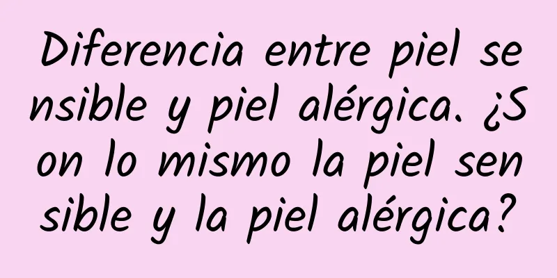 Diferencia entre piel sensible y piel alérgica. ¿Son lo mismo la piel sensible y la piel alérgica?