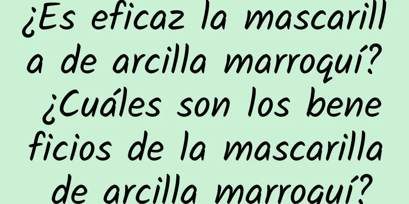 ¿Es eficaz la mascarilla de arcilla marroquí? ¿Cuáles son los beneficios de la mascarilla de arcilla marroquí?